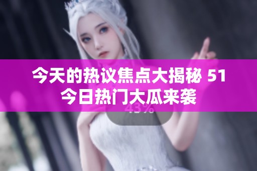 今天的热议焦点大揭秘 51今日热门大瓜来袭