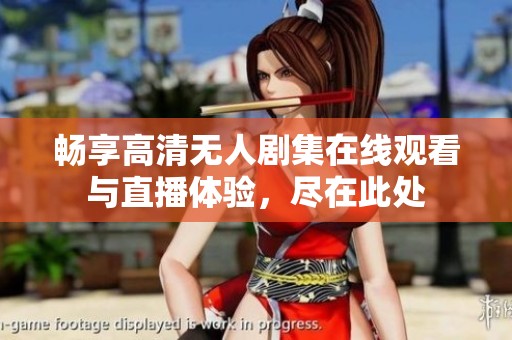 畅享高清无人剧集在线观看与直播体验，尽在此处