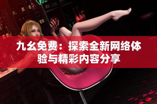 九幺免费：探索全新网络体验与精彩内容分享