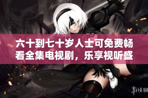 六十到七十岁人士可免费畅看全集电视剧，乐享视听盛宴