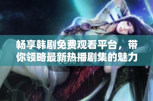 畅享韩剧免费观看平台，带你领略最新热播剧集的魅力