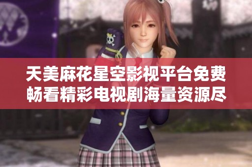天美麻花星空影视平台免费畅看精彩电视剧海量资源尽在掌握中