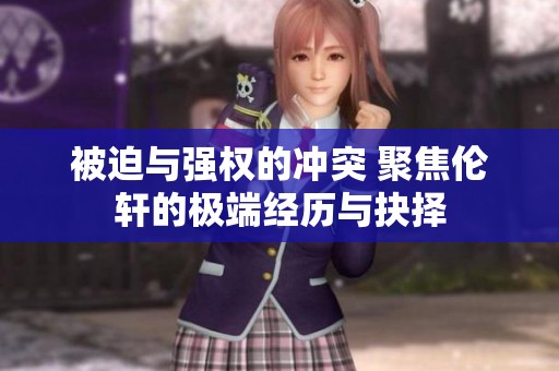 被迫与强权的冲突 聚焦伦轩的极端经历与抉择