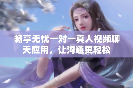 畅享无忧一对一真人视频聊天应用，让沟通更轻松