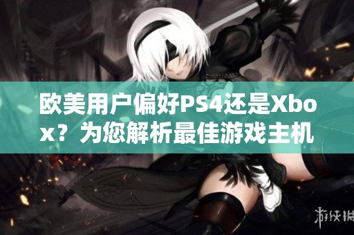 欧美用户偏好PS4还是Xbox？为您解析最佳游戏主机选择建议