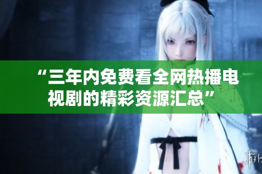 “三年内免费看全网热播电视剧的精彩资源汇总”