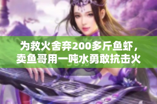 为救火舍弃200多斤鱼虾，卖鱼哥用一吨水勇敢抗击火灾