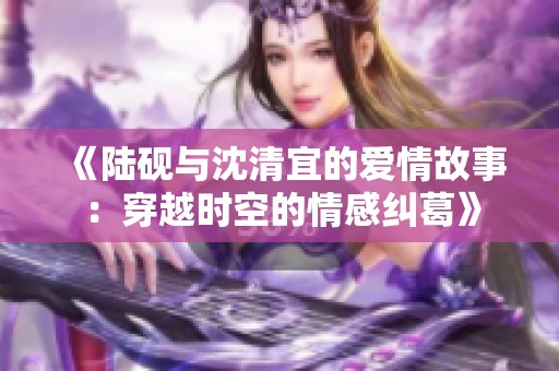 《陆砚与沈清宜的爱情故事：穿越时空的情感纠葛》