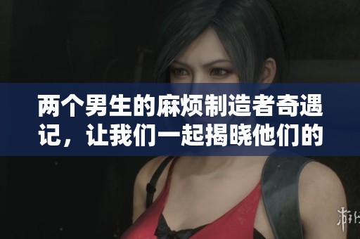 两个男生的麻烦制造者奇遇记，让我们一起揭晓他们的故事