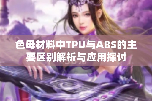 色母材料中TPU与ABS的主要区别解析与应用探讨