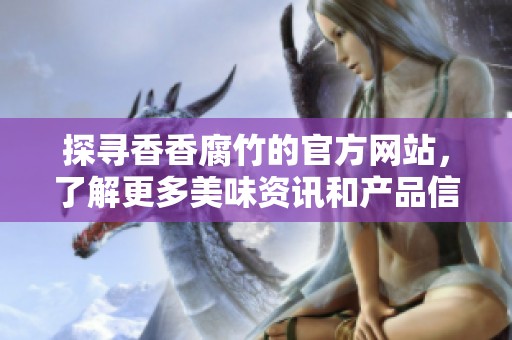 探寻香香腐竹的官方网站，了解更多美味资讯和产品信息