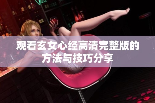 观看玄女心经高清完整版的方法与技巧分享