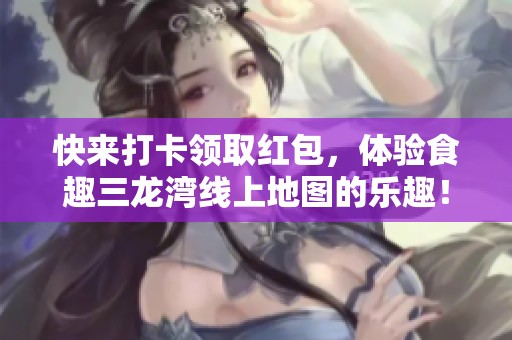 快来打卡领取红包，体验食趣三龙湾线上地图的乐趣！