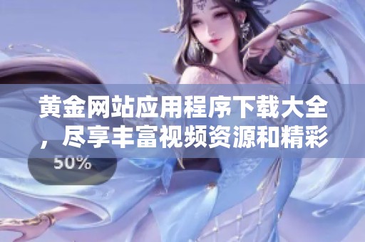 黄金网站应用程序下载大全，尽享丰富视频资源和精彩内容