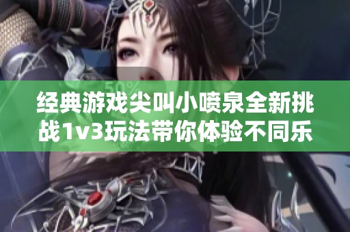 经典游戏尖叫小喷泉全新挑战1v3玩法带你体验不同乐趣