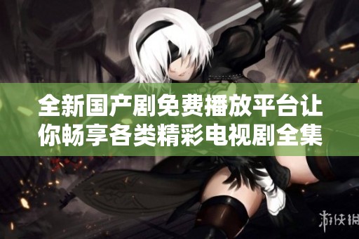 全新国产剧免费播放平台让你畅享各类精彩电视剧全集