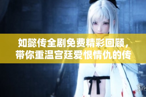 如懿传全剧免费精彩回顾，带你重温宫廷爱恨情仇的传奇故事