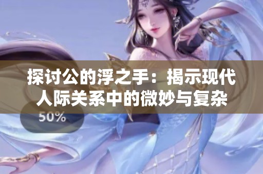 探讨公的浮之手：揭示现代人际关系中的微妙与复杂