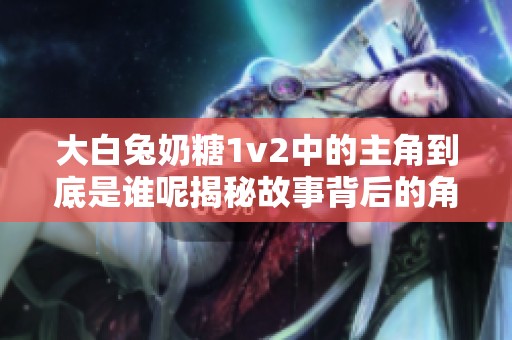 大白兔奶糖1v2中的主角到底是谁呢揭秘故事背后的角色分析