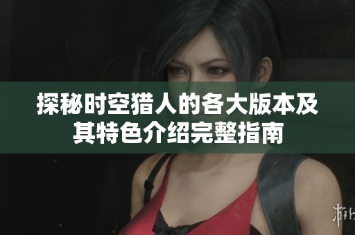 探秘时空猎人的各大版本及其特色介绍完整指南
