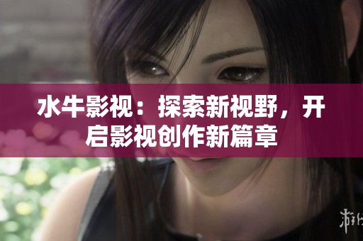 水牛影视：探索新视野，开启影视创作新篇章