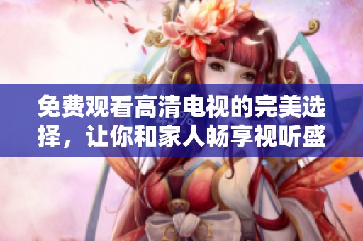 免费观看高清电视的完美选择，让你和家人畅享视听盛宴