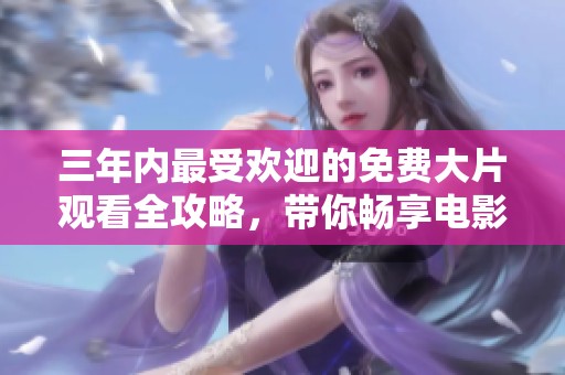 三年内最受欢迎的免费大片观看全攻略，带你畅享电影盛宴