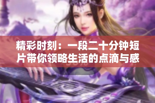 精彩时刻：一段二十分钟短片带你领略生活的点滴与感动