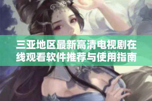 三亚地区最新高清电视剧在线观看软件推荐与使用指南