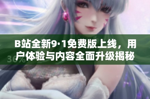 B站全新9·1免费版上线，用户体验与内容全面升级揭秘