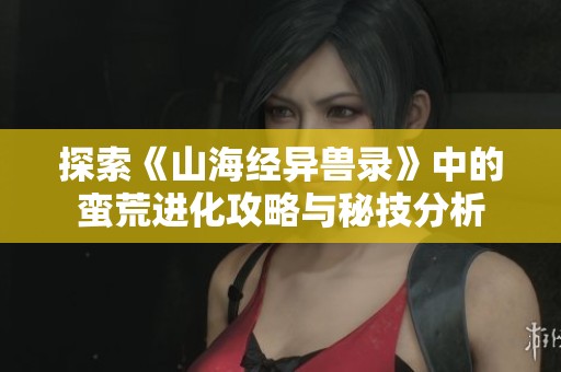 探索《山海经异兽录》中的蛮荒进化攻略与秘技分析