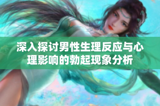 深入探讨男性生理反应与心理影响的勃起现象分析