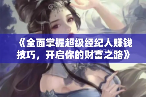 《全面掌握超级经纪人赚钱技巧，开启你的财富之路》