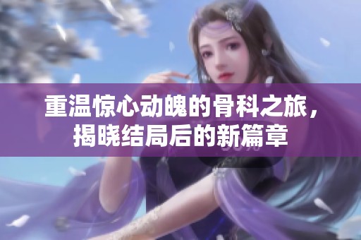 重温惊心动魄的骨科之旅，揭晓结局后的新篇章