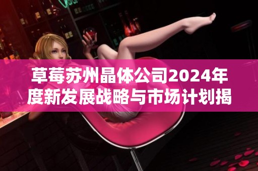 草莓苏州晶体公司2024年度新发展战略与市场计划揭秘