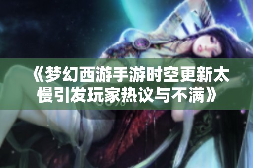 《梦幻西游手游时空更新太慢引发玩家热议与不满》