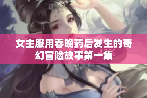 女主服用春晚药后发生的奇幻冒险故事第一集