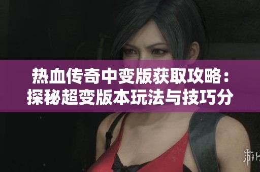 热血传奇中变版获取攻略：探秘超变版本玩法与技巧分享