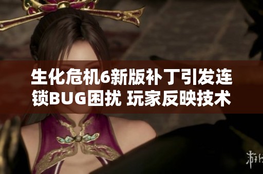 生化危机6新版补丁引发连锁BUG困扰 玩家反映技术问题亟待解决