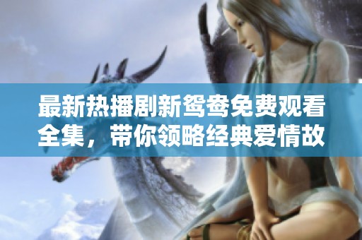 最新热播剧新鸳鸯免费观看全集，带你领略经典爱情故事的魅力