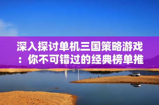 深入探讨单机三国策略游戏：你不可错过的经典榜单推荐