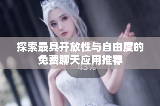 探索最具开放性与自由度的免费聊天应用推荐