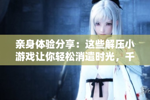 亲身体验分享：这些解压小游戏让你轻松消遣时光，千万不要错过！