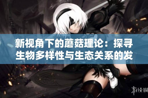 新视角下的蘑菇理论：探寻生物多样性与生态关系的发展