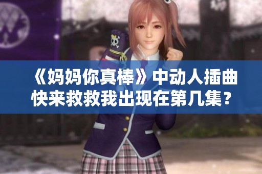 《妈妈你真棒》中动人插曲快来救救我出现在第几集？