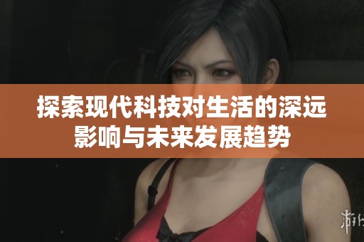 探索现代科技对生活的深远影响与未来发展趋势