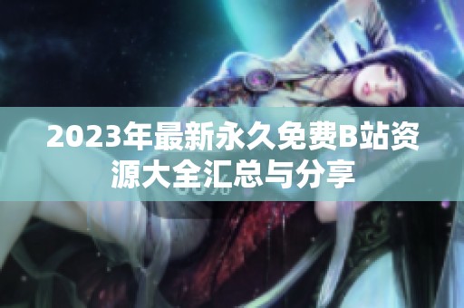 2023年最新永久免费B站资源大全汇总与分享