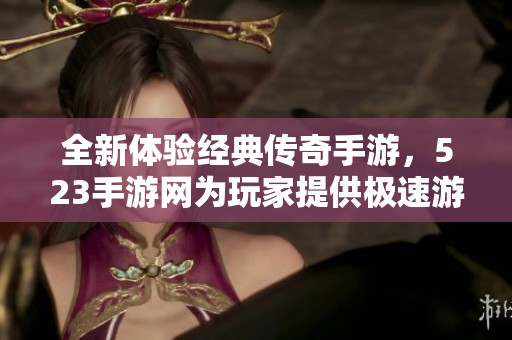 全新体验经典传奇手游，523手游网为玩家提供极速游戏评测与指南