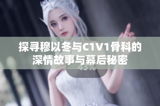 探寻穆以冬与C1V1骨科的深情故事与幕后秘密