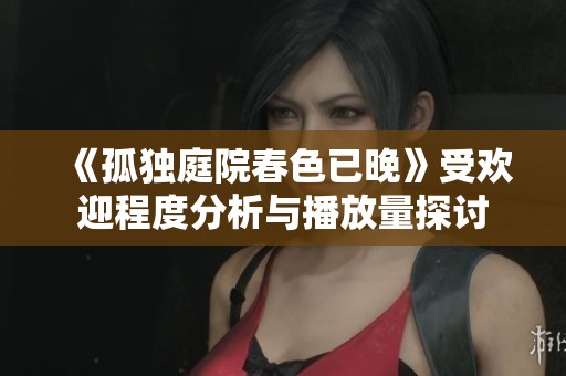 《孤独庭院春色已晚》受欢迎程度分析与播放量探讨